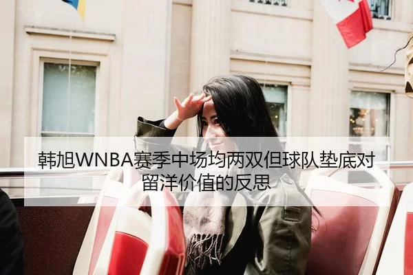韩旭WNBA赛季中场均两双但球队垫底对留洋价值的反思