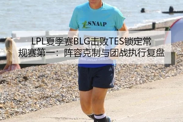 LPL夏季赛BLG击败TES锁定常规赛第一：阵容克制与团战执行复盘